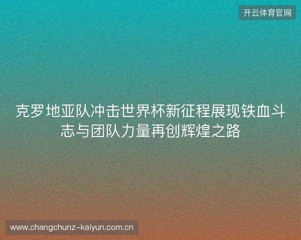 克罗地亚队冲击世界杯新征程展现铁血斗志与团队力量再创辉煌之路